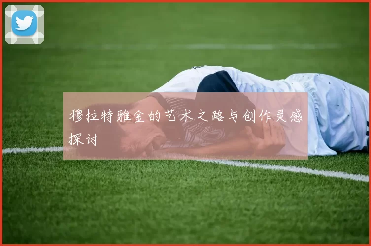 穆拉特雅金的艺术之路与创作灵感探讨