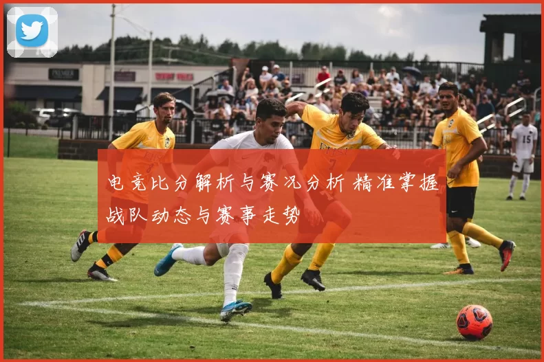 电竞比分解析与赛况分析 精准掌握战队动态与赛事走势