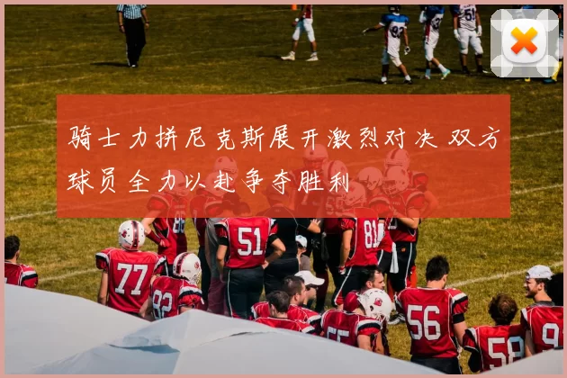 骑士力拼尼克斯展开激烈对决 双方球员全力以赴争夺胜利