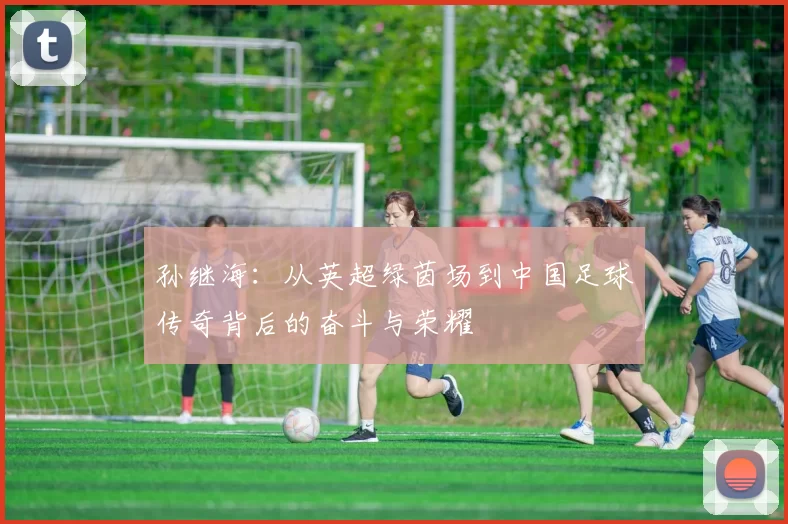 孙继海：从英超绿茵场到中国足球传奇背后的奋斗与荣耀