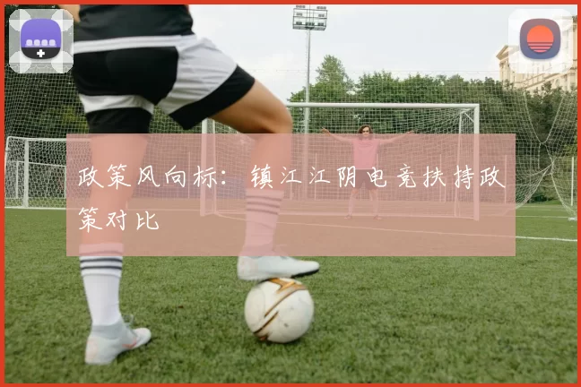 政策风向标：镇江江阴电竞扶持政策对比
