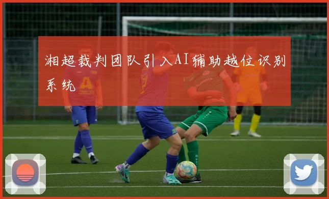 湘超裁判团队引入AI辅助越位识别系统