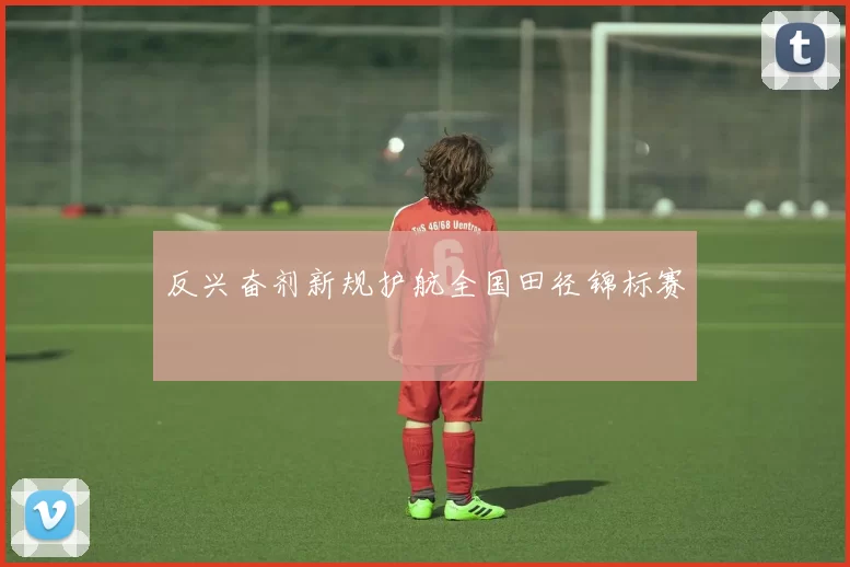 反兴奋剂新规护航全国田径锦标赛
