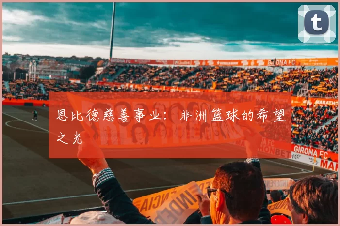 恩比德慈善事业：非洲篮球的希望之光