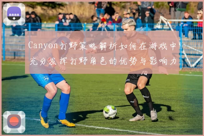 Canyon打野策略解析如何在游戏中充分发挥打野角色的优势与影响力