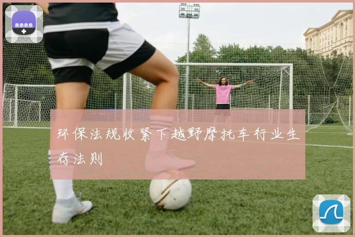 环保法规收紧下越野摩托车行业生存法则