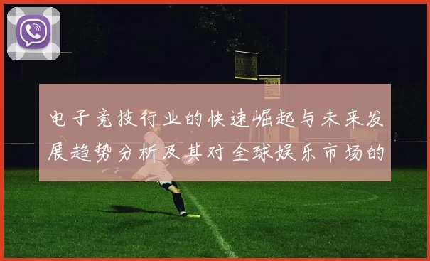 电子竞技行业的快速崛起与未来发展趋势分析及其对全球娱乐市场的深远影响