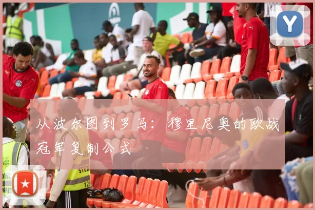 从波尔图到罗马：穆里尼奥的欧战冠军复制公式