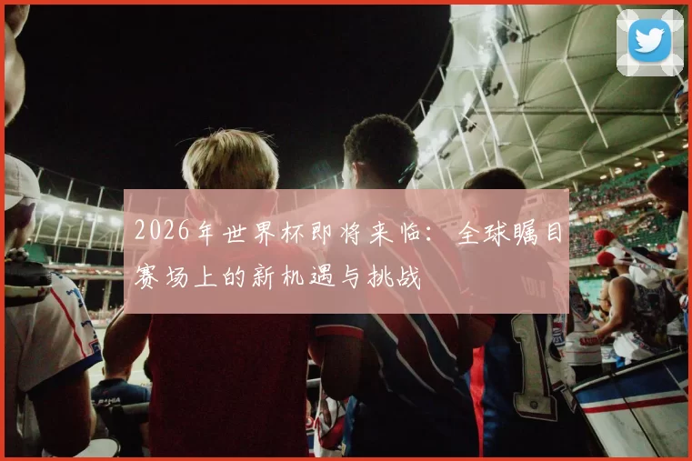 2026年世界杯即将来临：全球瞩目赛场上的新机遇与挑战