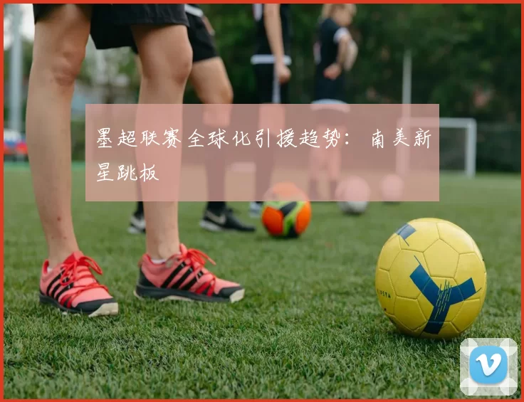 墨超联赛全球化引援趋势：南美新星跳板