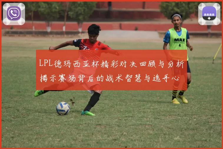LPL德玛西亚杯精彩对决回顾与分析揭示赛场背后的战术智慧与选手心路历程