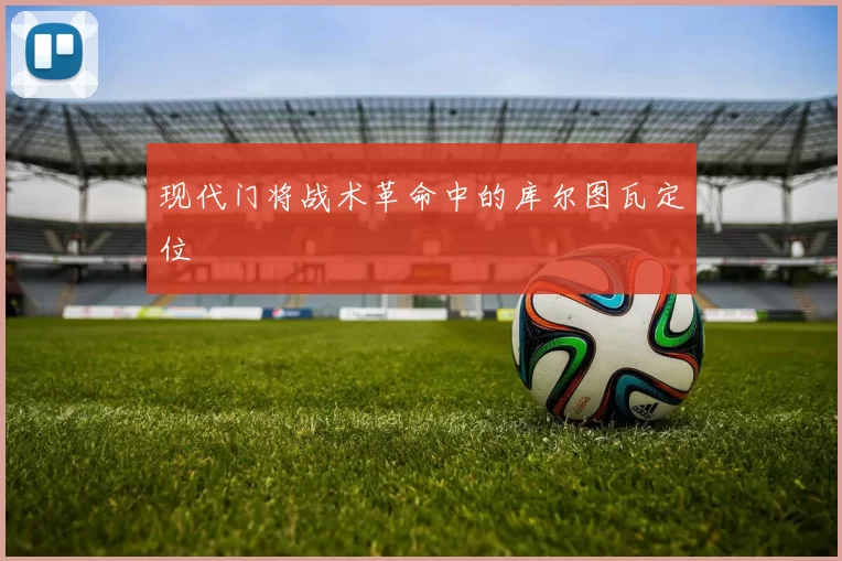现代门将战术革命中的库尔图瓦定位