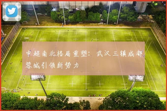 中超南北格局重塑：武汉三镇成都蓉城引领新势力