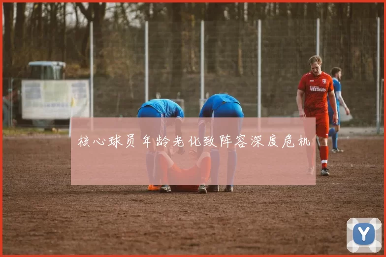 核心球员年龄老化致阵容深度危机