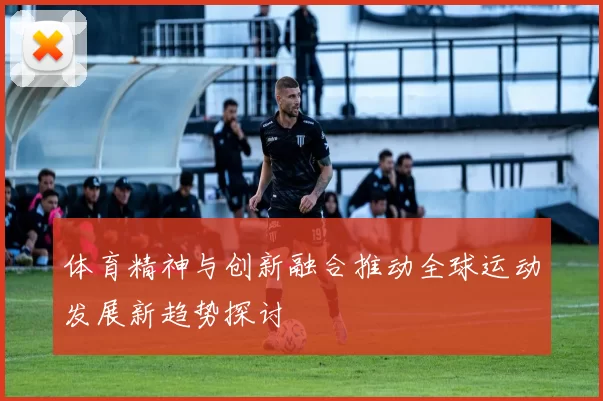 体育精神与创新融合推动全球运动发展新趋势探讨
