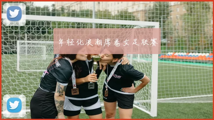 年轻化浪潮席卷女足联赛