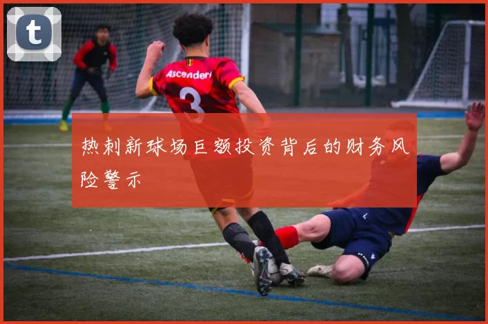 热刺新球场巨额投资背后的财务风险警示