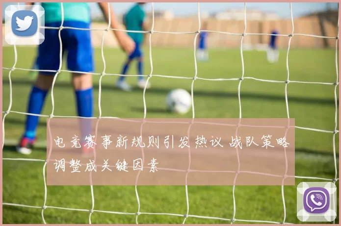 电竞赛事新规则引发热议 战队策略调整成关键因素