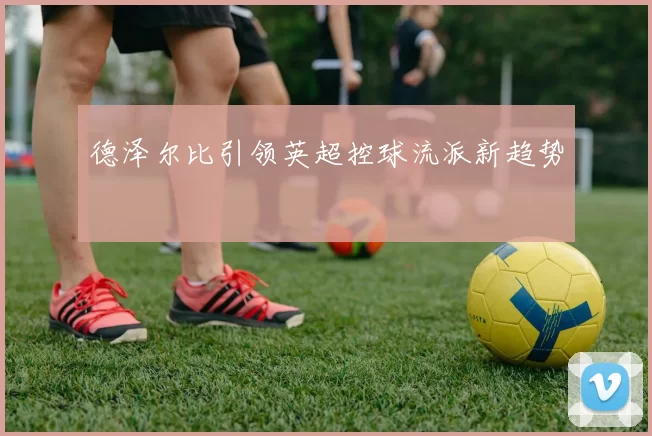 德泽尔比引领英超控球流派新趋势