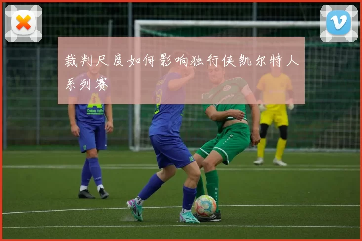 裁判尺度如何影响独行侠凯尔特人系列赛