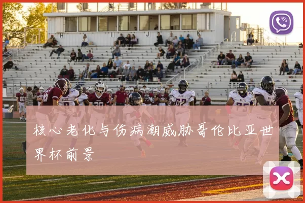 核心老化与伤病潮威胁哥伦比亚世界杯前景