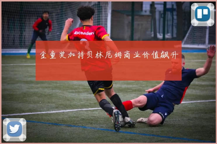 金童奖加持贝林厄姆商业价值飙升
