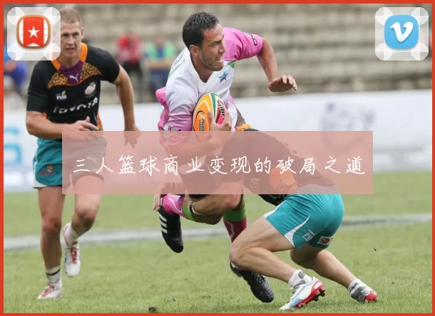 三人篮球商业变现的破局之道