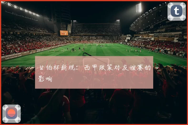 甘伯杯新规：西甲政策对友谊赛的影响
