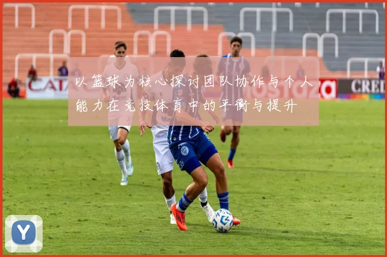 以篮球为核心探讨团队协作与个人能力在竞技体育中的平衡与提升