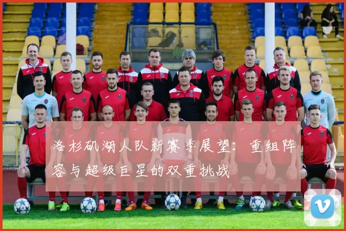 洛杉矶湖人队新赛季展望：重组阵容与超级巨星的双重挑战