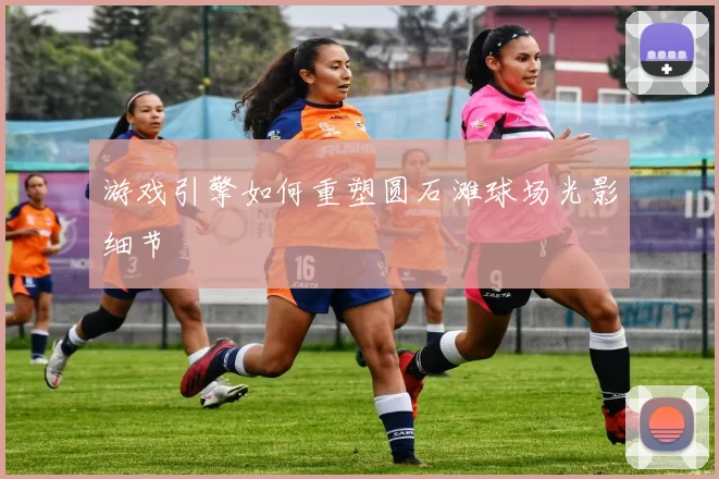 游戏引擎如何重塑圆石滩球场光影细节
