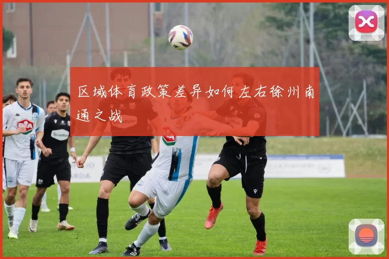 区域体育政策差异如何左右徐州南通之战