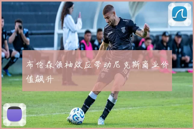 布伦森领袖效应带动尼克斯商业价值飙升