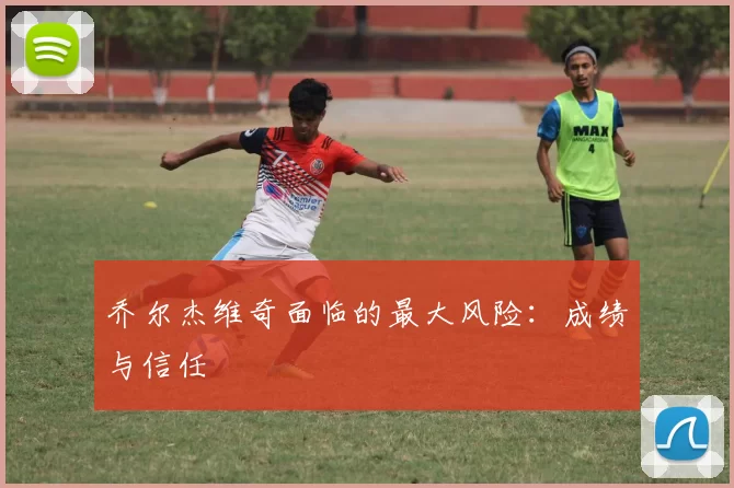 乔尔杰维奇面临的最大风险：成绩与信任