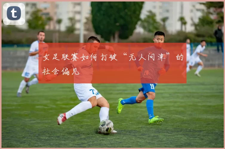 女足联赛如何打破“无人问津”的社会偏见