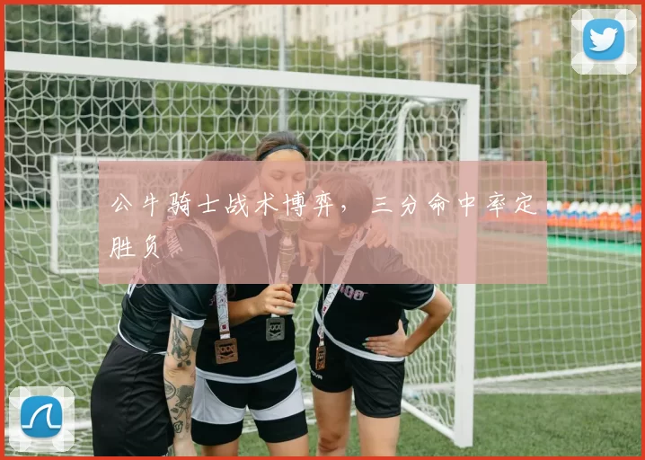 公牛骑士战术博弈，三分命中率定胜负