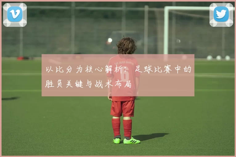 以比分为核心解析：足球比赛中的胜负关键与战术布局