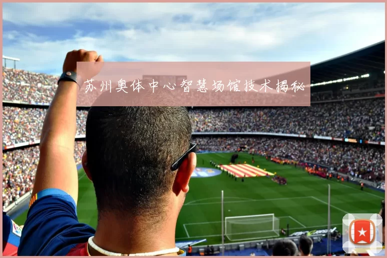 苏州奥体中心智慧场馆技术揭秘
