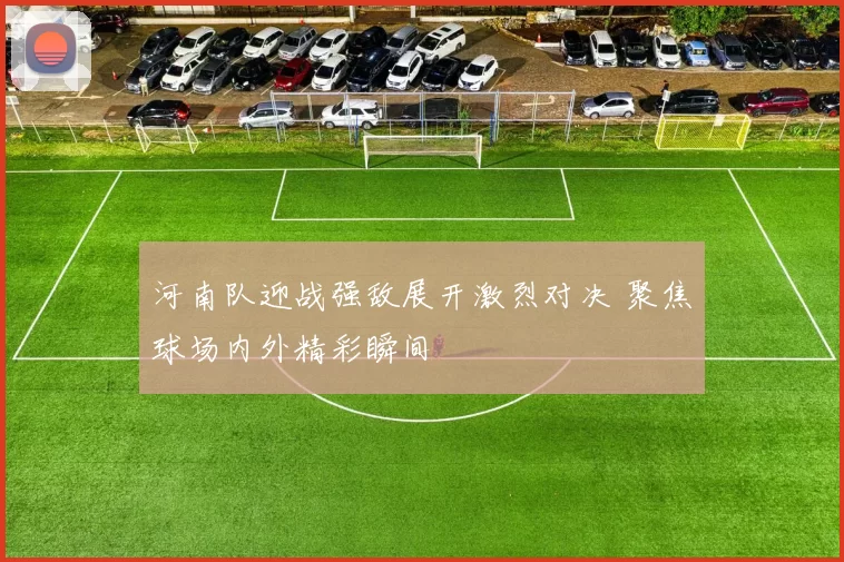 河南队迎战强敌展开激烈对决 聚焦球场内外精彩瞬间